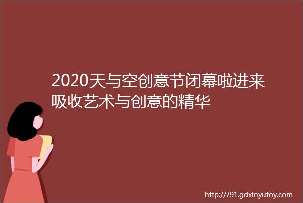 2020天与空创意节闭幕啦进来吸收艺术与创意的精华