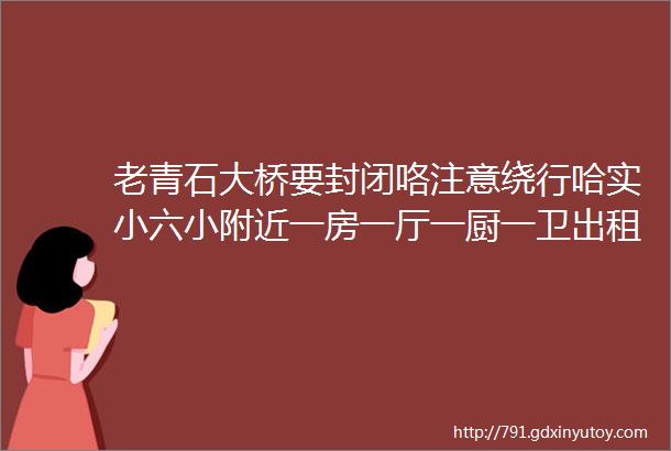 老青石大桥要封闭咯注意绕行哈实小六小附近一房一厅一厨一卫出租求购二手小货车