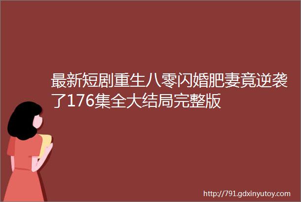 最新短剧重生八零闪婚肥妻竟逆袭了176集全大结局完整版