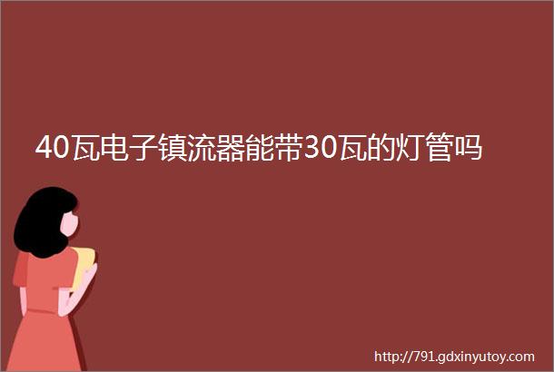 40瓦电子镇流器能带30瓦的灯管吗