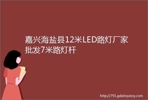 嘉兴海盐县12米LED路灯厂家批发7米路灯杆