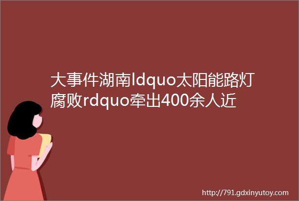 大事件湖南ldquo太阳能路灯腐败rdquo牵出400余人近2000盏灯不亮