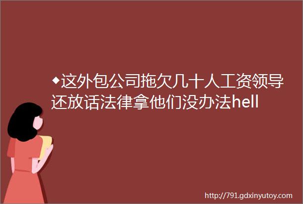 ◆这外包公司拖欠几十人工资领导还放话法律拿他们没办法hellip