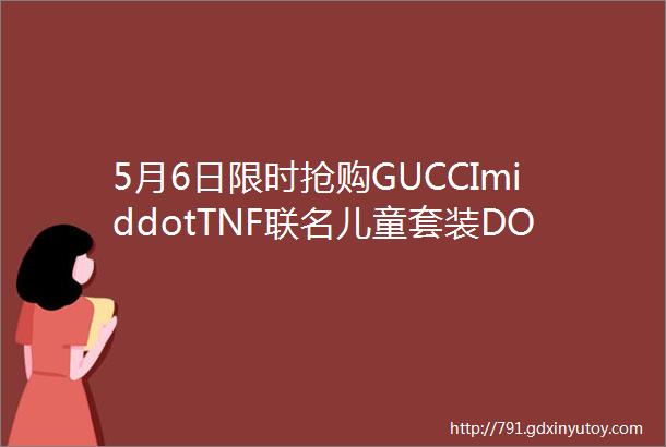 5月6日限时抢购GUCCImiddotTNF联名儿童套装DOCOXO带盖杂物箱吸水速干软硅胶地垫更多好物统统包邮到家