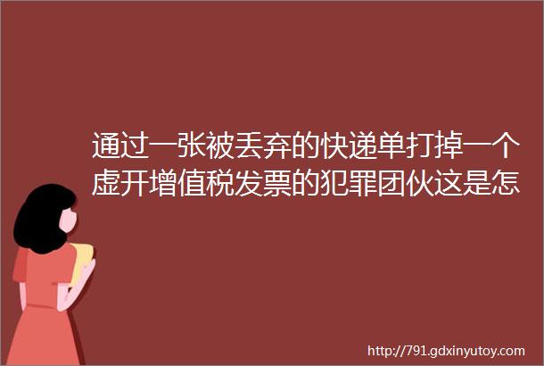 通过一张被丢弃的快递单打掉一个虚开增值税发票的犯罪团伙这是怎么做到的