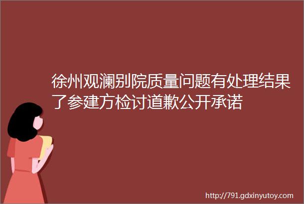 徐州观澜别院质量问题有处理结果了参建方检讨道歉公开承诺