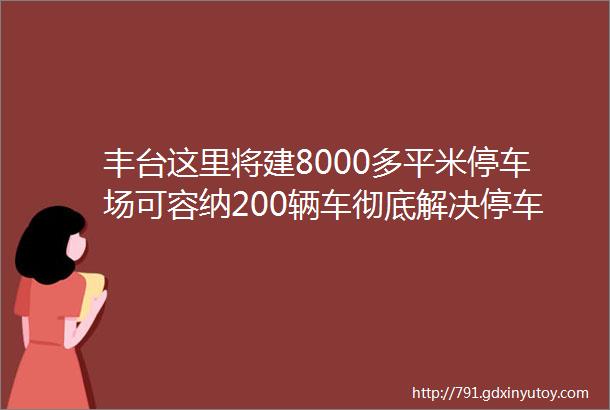 丰台这里将建8000多平米停车场可容纳200辆车彻底解决停车难问题