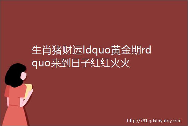 生肖猪财运ldquo黄金期rdquo来到日子红红火火