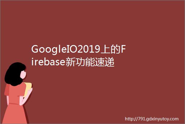 GoogleIO2019上的Firebase新功能速递