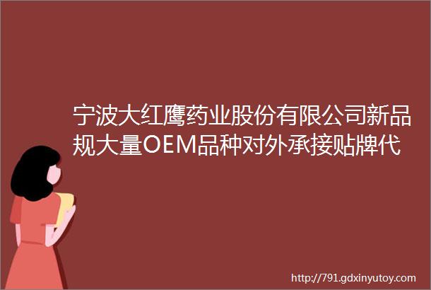 宁波大红鹰药业股份有限公司新品规大量OEM品种对外承接贴牌代加工合作