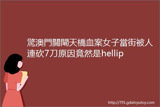 驚澳門關閘天橋血案女子當街被人連砍7刀原因竟然是hellip