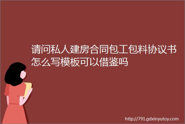 请问私人建房合同包工包料协议书怎么写模板可以借鉴吗