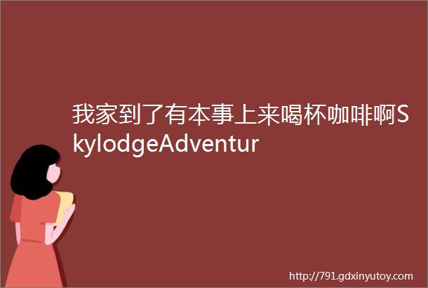 我家到了有本事上来喝杯咖啡啊SkylodgeAdventureSuites秘鲁