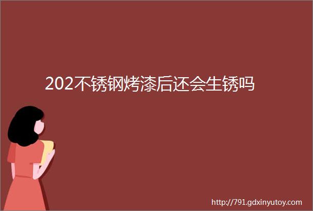 202不锈钢烤漆后还会生锈吗