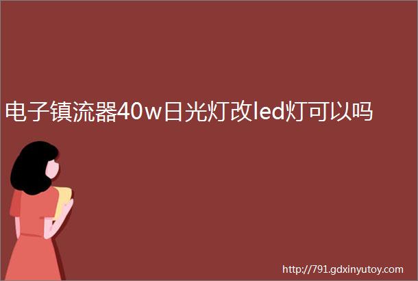 电子镇流器40w日光灯改led灯可以吗