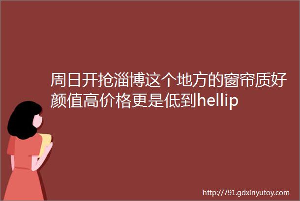 周日开抢淄博这个地方的窗帘质好颜值高价格更是低到helliphellip