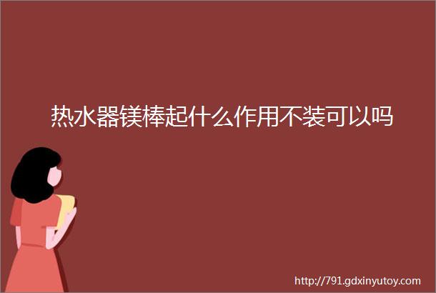 热水器镁棒起什么作用不装可以吗