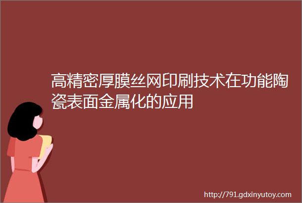 高精密厚膜丝网印刷技术在功能陶瓷表面金属化的应用