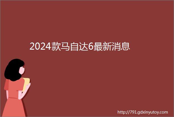 2024款马自达6最新消息