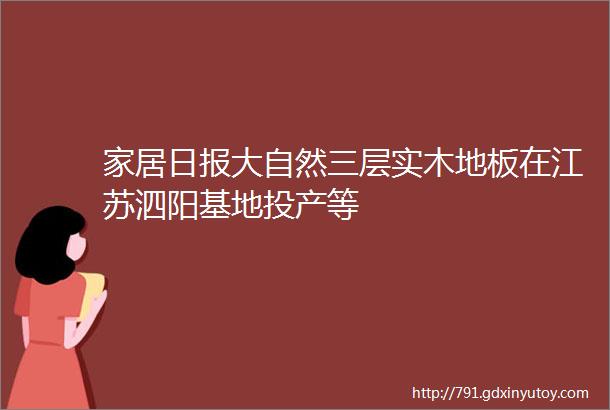 家居日报大自然三层实木地板在江苏泗阳基地投产等