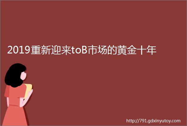 2019重新迎来toB市场的黄金十年