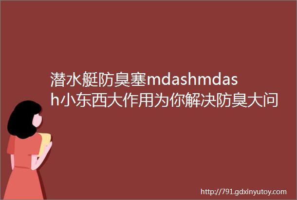 潜水艇防臭塞mdashmdash小东西大作用为你解决防臭大问题