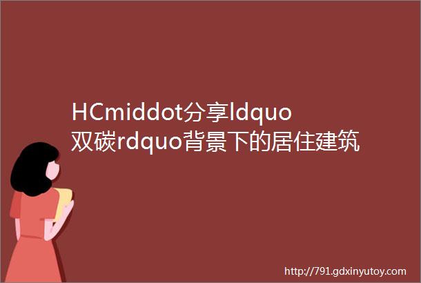 HCmiddot分享ldquo双碳rdquo背景下的居住建筑节能设计