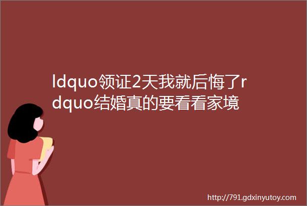 ldquo领证2天我就后悔了rdquo结婚真的要看看家境