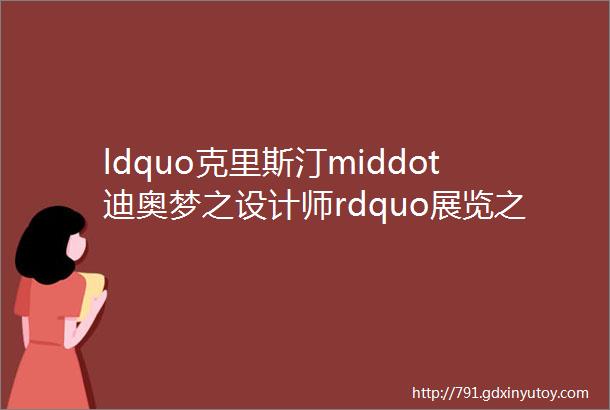 ldquo克里斯汀middot迪奥梦之设计师rdquo展览之走向世界的迪奥