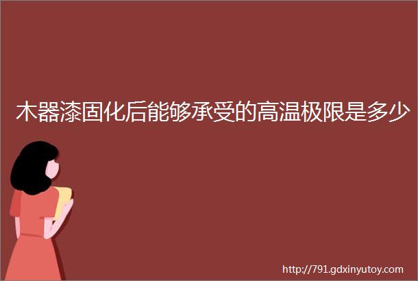 木器漆固化后能够承受的高温极限是多少