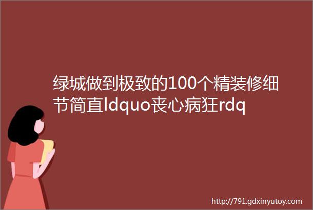 绿城做到极致的100个精装修细节简直ldquo丧心病狂rdquo