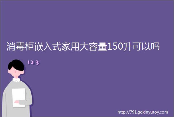 消毒柜嵌入式家用大容量150升可以吗