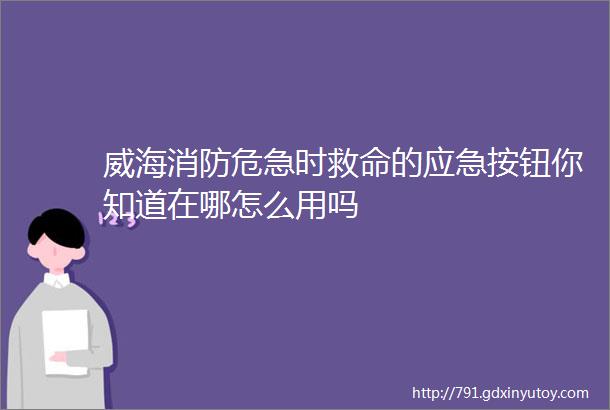 威海消防危急时救命的应急按钮你知道在哪怎么用吗