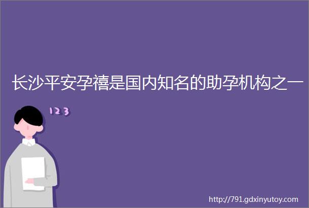 长沙平安孕禧是国内知名的助孕机构之一