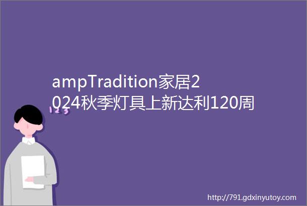 ampTradition家居2024秋季灯具上新达利120周年巡展登陆北京