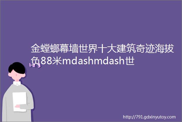 金螳螂幕墙世界十大建筑奇迹海拔负88米mdashmdash世茂深坑酒店揭开面纱废弃深坑成为人类诗意栖居地