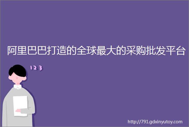 阿里巴巴打造的全球最大的采购批发平台