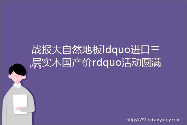 战报大自然地板ldquo进口三层实木国产价rdquo活动圆满收官