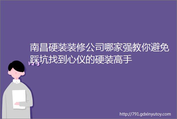 南昌硬装装修公司哪家强教你避免踩坑找到心仪的硬装高手