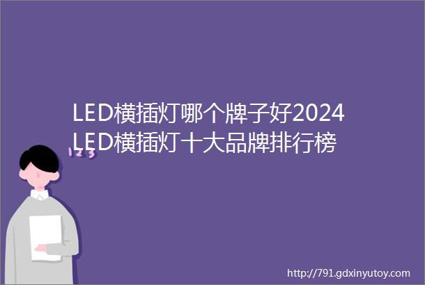 LED横插灯哪个牌子好2024LED横插灯十大品牌排行榜