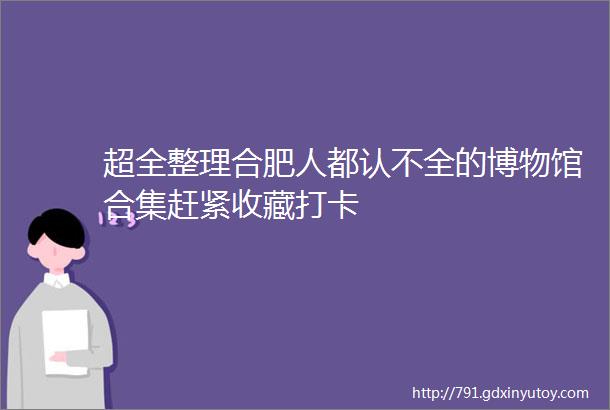 超全整理合肥人都认不全的博物馆合集赶紧收藏打卡