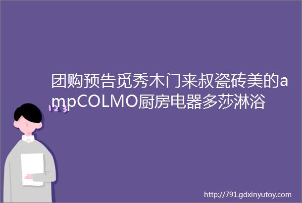 团购预告觅秀木门来叔瓷砖美的ampCOLMO厨房电器多莎淋浴房星川画品KVK5073L龙头黄小厨葱油拌面神田铁锅