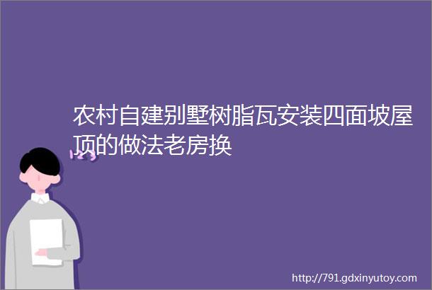 农村自建别墅树脂瓦安装四面坡屋顶的做法老房换