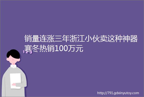 销量连涨三年浙江小伙卖这种神器寒冬热销100万元