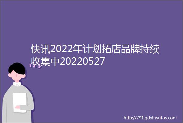 快讯2022年计划拓店品牌持续收集中20220527