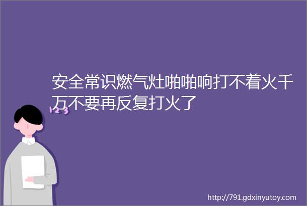 安全常识燃气灶啪啪响打不着火千万不要再反复打火了