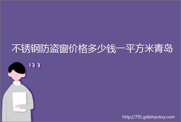 不锈钢防盗窗价格多少钱一平方米青岛