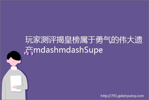 玩家测评揭皇榜属于勇气的伟大遗产mdashmdashSuperMiniPLA始源勇者王