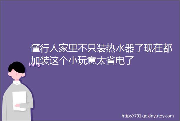 懂行人家里不只装热水器了现在都加装这个小玩意太省电了