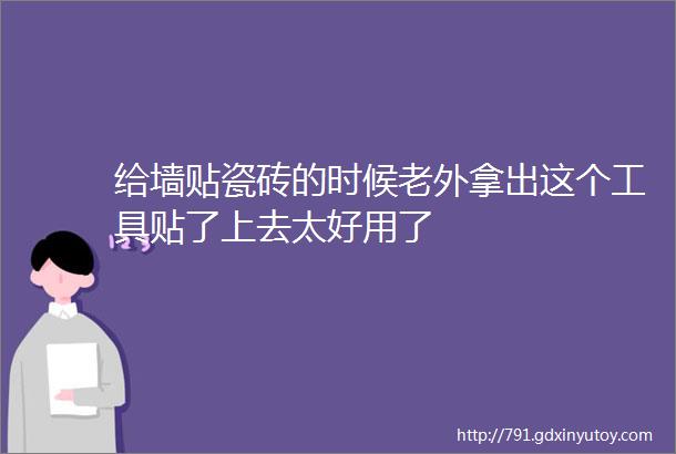 给墙贴瓷砖的时候老外拿出这个工具贴了上去太好用了